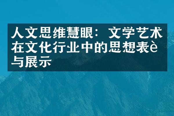 人文思维慧眼：文学艺术在文化行业中的思想表达与展示