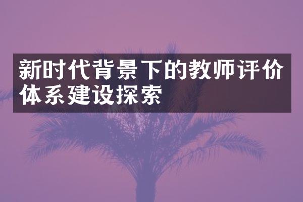 新时代背景下的教师评价体系建设探索