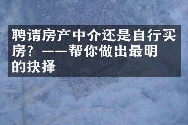 聘请房产中介还是自行买房？——帮你做出最明智的抉择