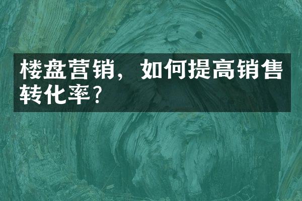 楼盘营销，如何提高销售转化率？