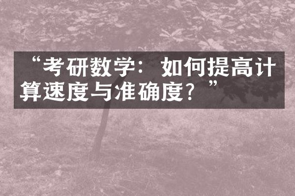 “考研数学：如何提高计算速度与准确度？”