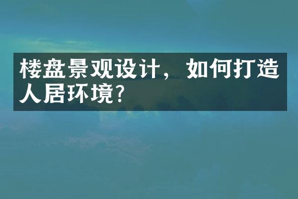 楼盘景观设计，如何打造人居环境？