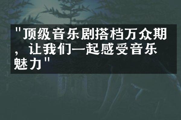 "顶级音乐剧搭档万众期待，让我们一起感受音乐的魅力"