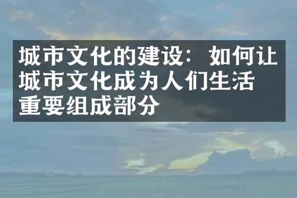 城市文化的建设：如何让城市文化成为人们生活的重要组成部分