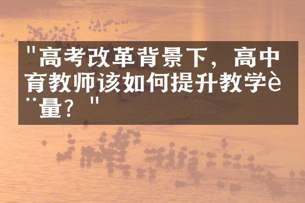 "高考改革背景下，高中教育教师该如何提升教学质量？"