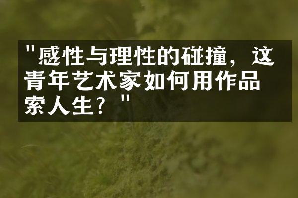 "感性与理性的碰撞，这位青年艺术家如何用作品探索人生？"