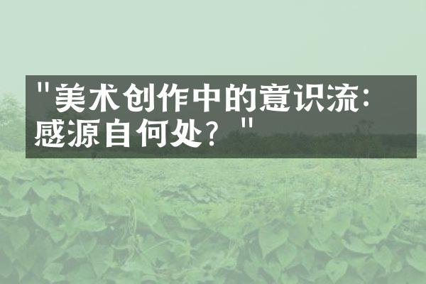 "美术创作中的意识流：灵感源自何处？"