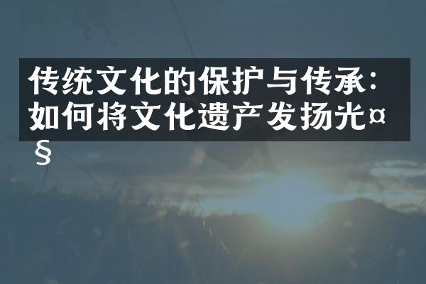 传统文化的保护与传承：如何将文化遗产发扬光大