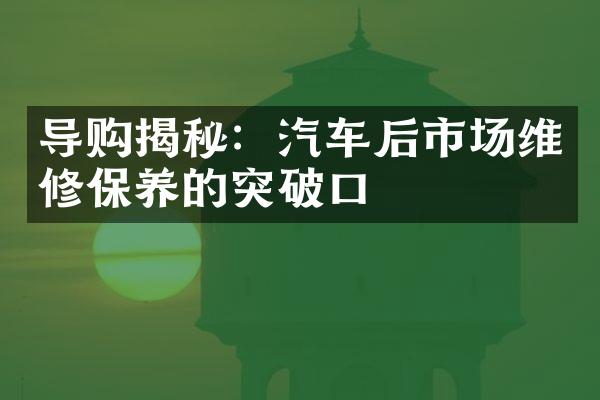 导购揭秘：汽车后市场维修保养的突破口