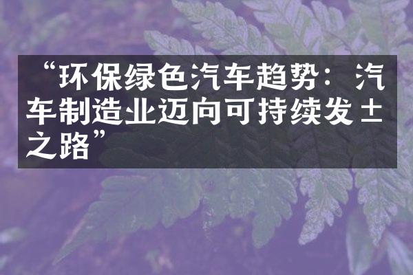 “环保绿色汽车趋势：汽车制造业迈向可持续发展之路”