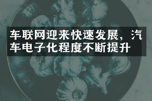 车联网迎来快速发展，汽车电子化程度不断提升