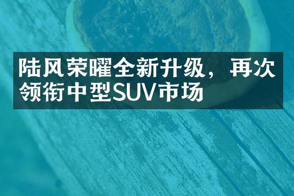 陆风荣曜全新升级，再次领衔中型SUV市场