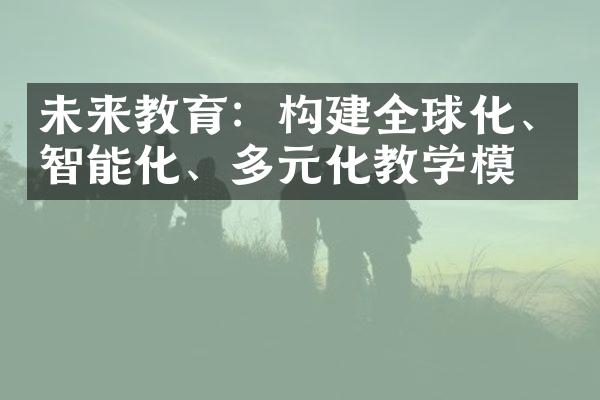 未来教育：构建全球化、智能化、多元化教学模式