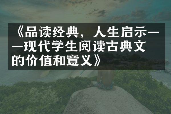 《品读经典，人生启示——现代学生阅读古典文学的价值和意义》