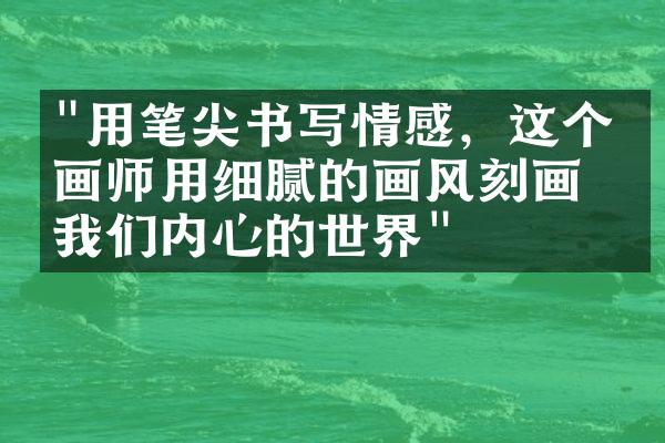 "用笔尖书写情感，这个插画师用细腻的画风刻画出我们内心的世界"