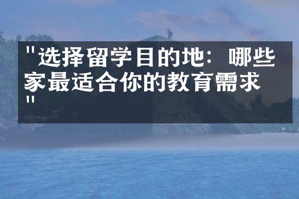 "选择留学目的地：哪些国家最适合你的教育需求？"