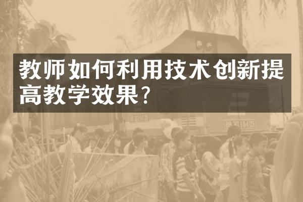 教师如何利用技术创新提高教学效果？