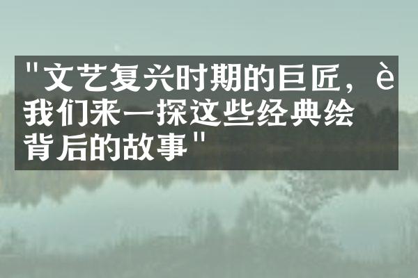 "文艺复兴时期的巨匠，让我们来一探这些经典绘画背后的故事"