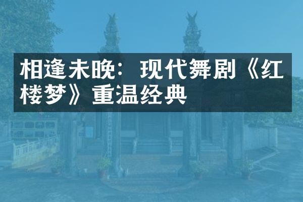 相逢未晚：现代舞剧《红楼梦》重温经典