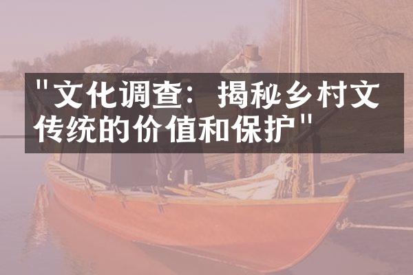 "文化调查：揭秘乡村文化传统的价值和保护"