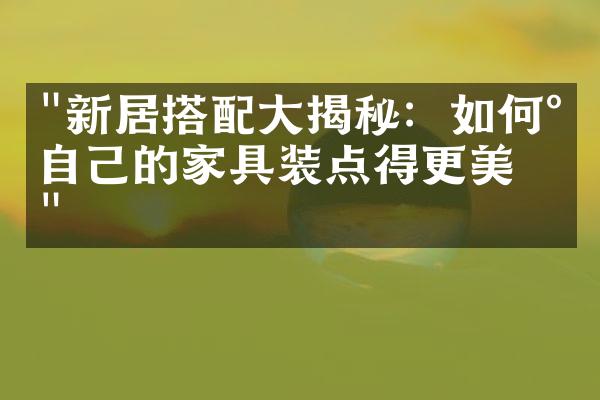 "新居搭配大揭秘：如何将自己的家具装点得更美丽"