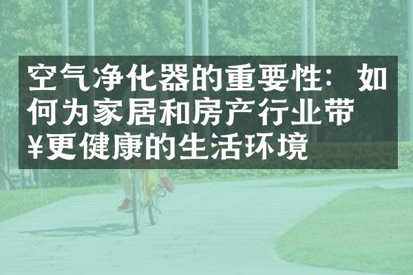 空气净化器的重要性：如何为家居和房产行业带来更健康的生活环境