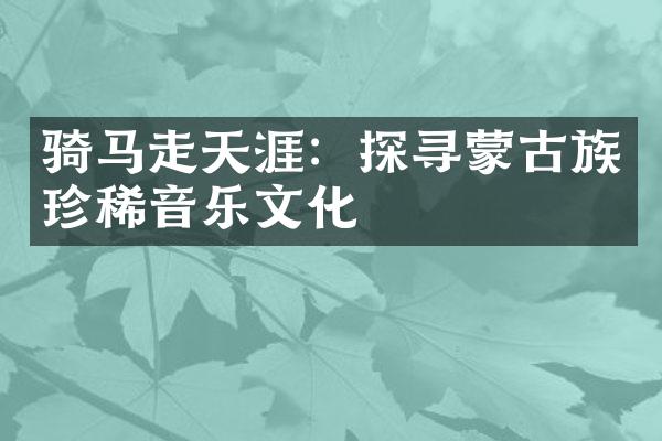 骑马走天涯：探寻蒙古族珍稀音乐文化