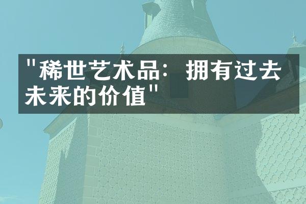 "稀世艺术品：拥有过去与未来的价值"