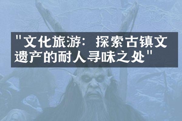 "文化旅游：探索古镇文化遗产的耐人寻味之处"