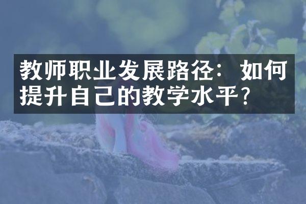 教师职业发展路径：如何提升自己的教学水平？