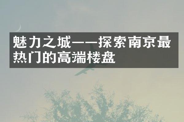 魅力之城——探索南京最热门的高端楼盘