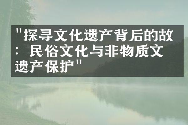 "探寻文化遗产背后的故事：民俗文化与非物质文化遗产保护"