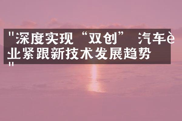 "深度实现“双创” 汽车行业紧跟新技术发展趋势"