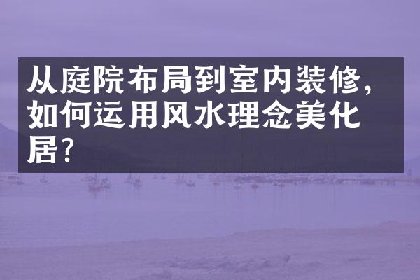 从庭院布到室内装修，如何运用风水理念美化家居？