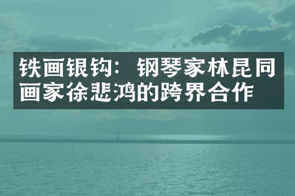 铁画银钩：钢琴家林昆同画家徐悲鸿的跨界合作