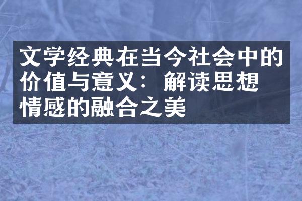 文学经典在当今社会中的价值与意义：解读思想与情感的融合之美