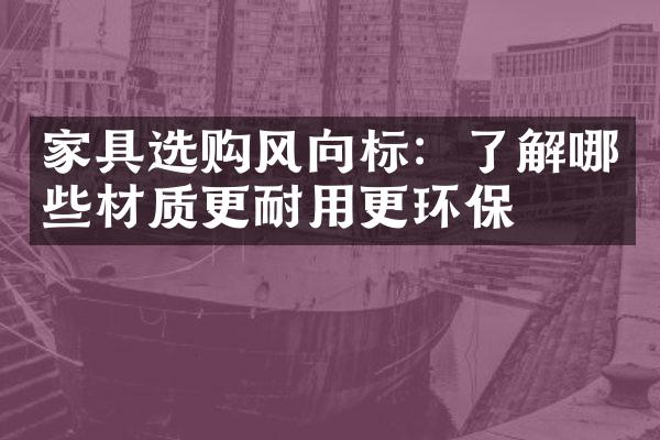 家具选购风向标：了解哪些材质更耐用更环保