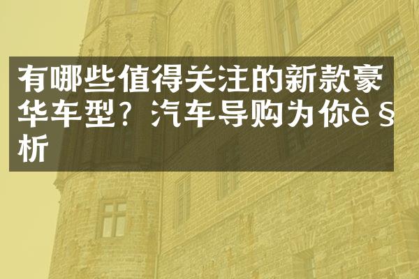 有哪些值得关注的新款豪华车型？汽车导购为你解析