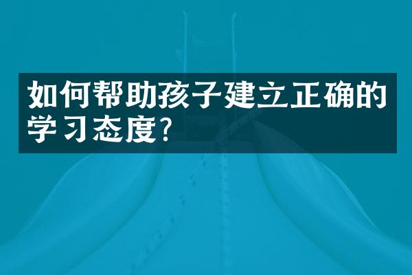 如何帮助孩子建立正确的学习态度？