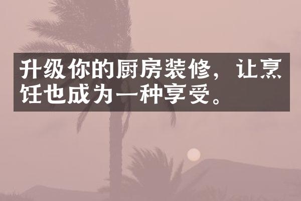 升级你的厨房装修，让烹饪也成为一种享受。