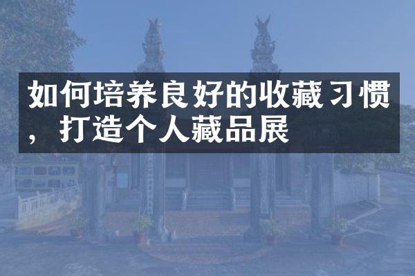 如何培养良好的收藏习惯，打造个人藏品展