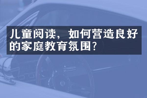 儿童阅读，如何营造良好的家庭教育氛围？