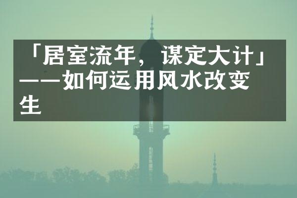 「居室流年，谋定计」——如何运用风水改变人生