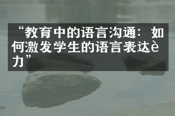 “教育中的语言沟通：如何激发学生的语言表达能力”