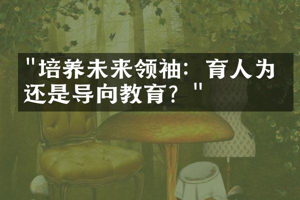 "培养未来领袖：育人为先还是导向教育？"