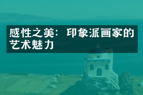 感性之美：印象派画家的艺术魅力