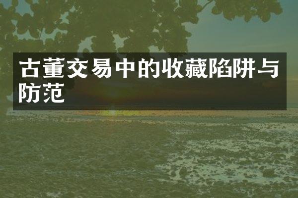 古董交易中的收藏陷阱与防范