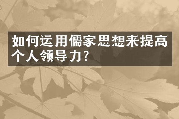 如何运用儒家思想来提高个人领导力？