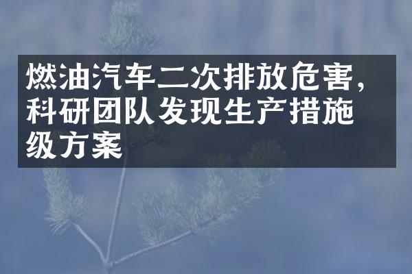 燃油汽车二次排放危害，科研团队发现生产措施升级方案