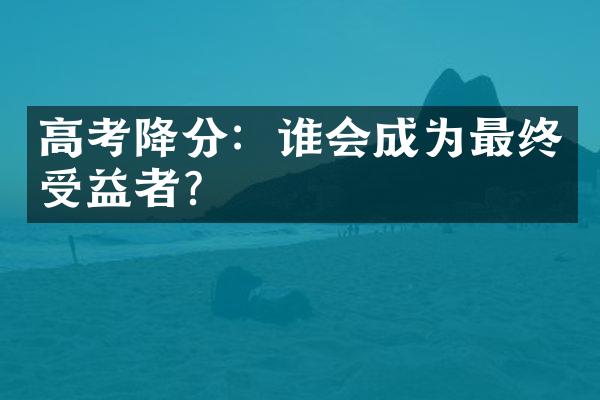 高考降分：谁会成为最终受益者？